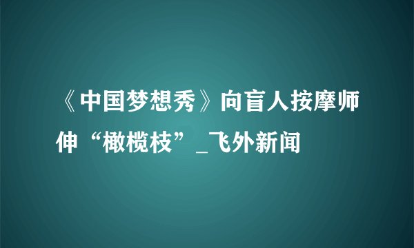 《中国梦想秀》向盲人按摩师伸“橄榄枝”_飞外新闻