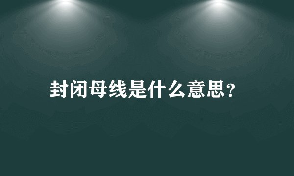 封闭母线是什么意思？