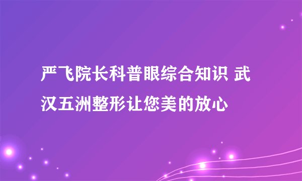 严飞院长科普眼综合知识 武汉五洲整形让您美的放心