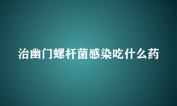 治幽门螺杆菌感染吃什么药