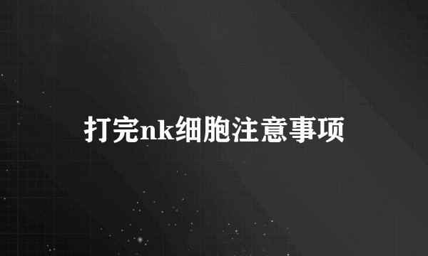 打完nk细胞注意事项