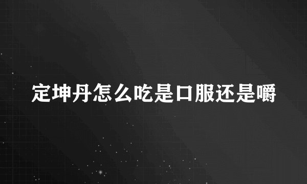 定坤丹怎么吃是口服还是嚼