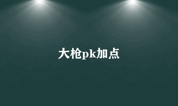 大枪pk加点