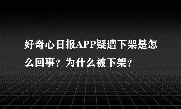 好奇心日报APP疑遭下架是怎么回事？为什么被下架？