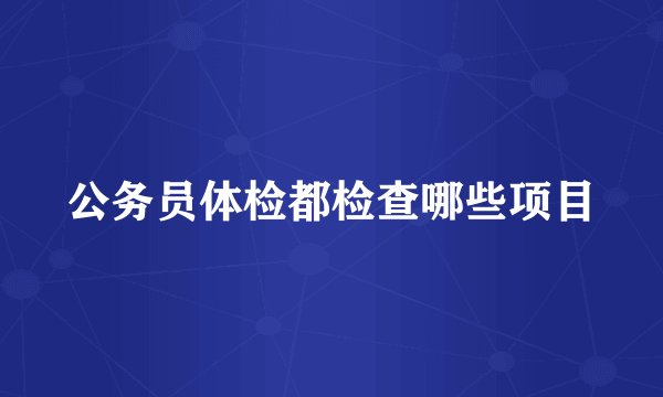 公务员体检都检查哪些项目