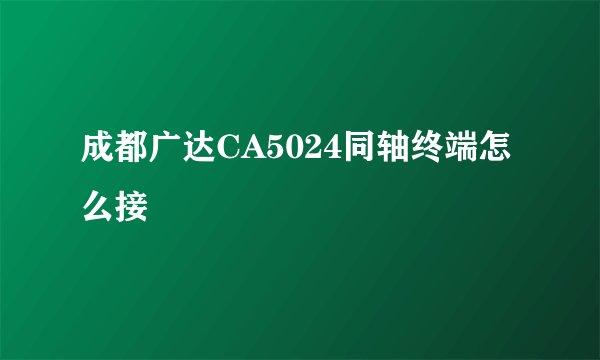 成都广达CA5024同轴终端怎么接