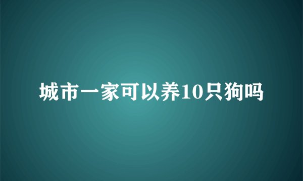 城市一家可以养10只狗吗