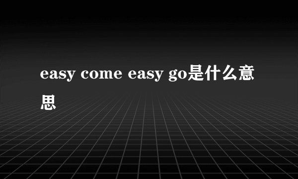 easy come easy go是什么意思