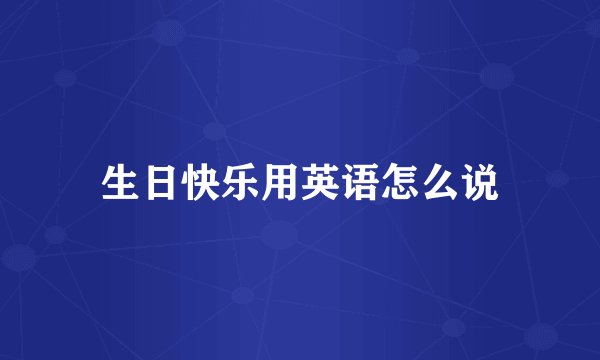 生日快乐用英语怎么说