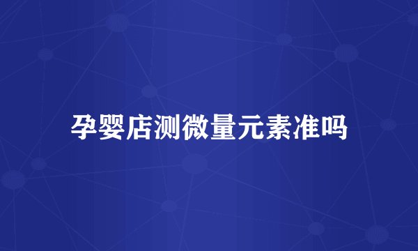 孕婴店测微量元素准吗