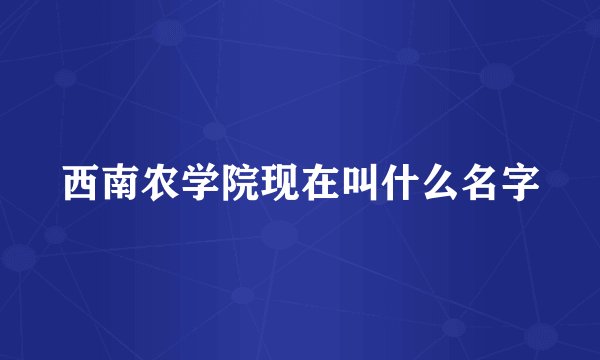 西南农学院现在叫什么名字