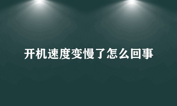 开机速度变慢了怎么回事