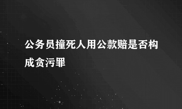 公务员撞死人用公款赔是否构成贪污罪