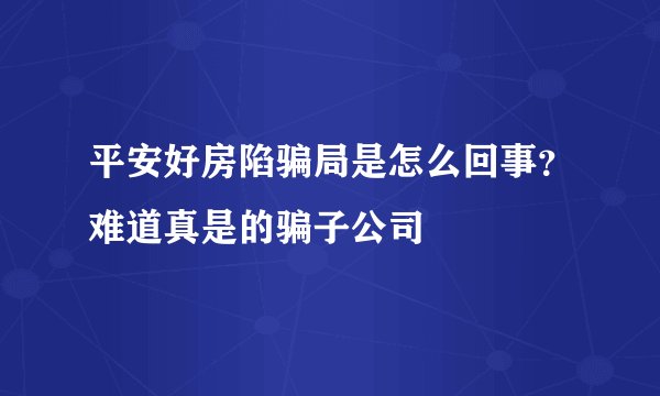平安好房陷骗局是怎么回事？难道真是的骗子公司