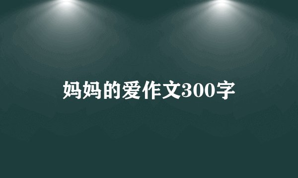 妈妈的爱作文300字