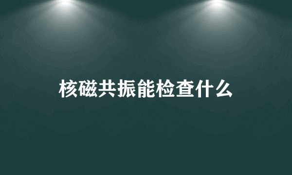 核磁共振能检查什么