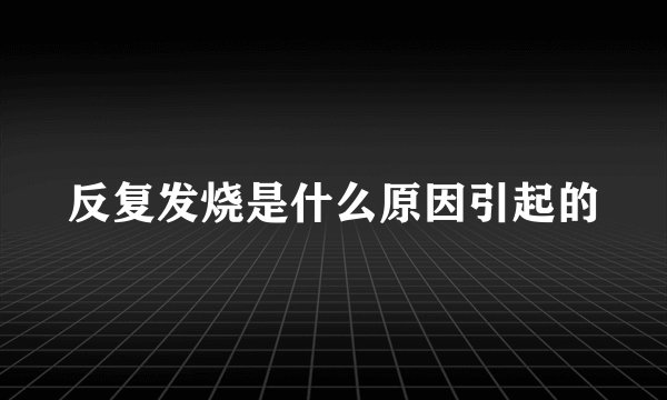 反复发烧是什么原因引起的