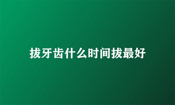 拔牙齿什么时间拔最好