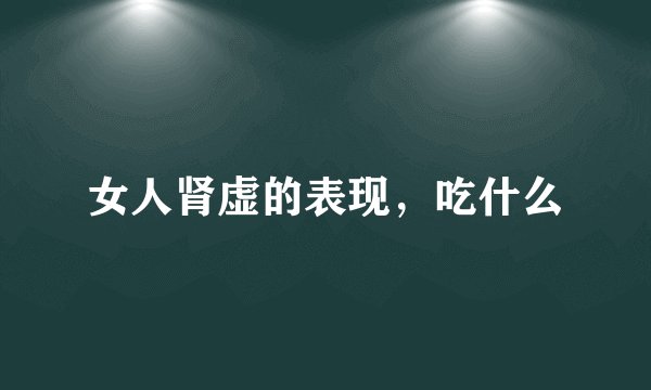 女人肾虚的表现，吃什么