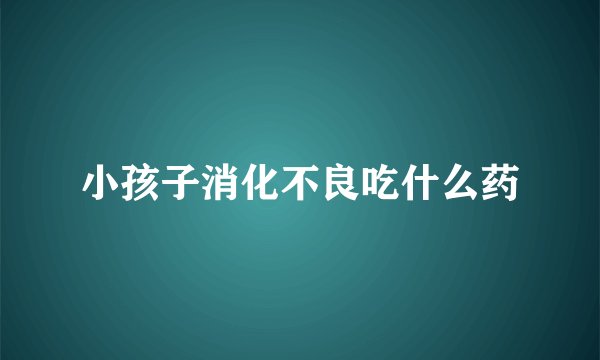 小孩子消化不良吃什么药