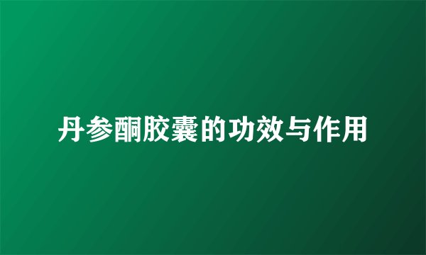 丹参酮胶囊的功效与作用