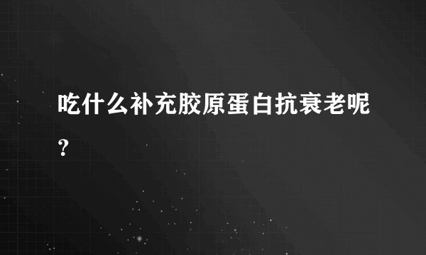 吃什么补充胶原蛋白抗衰老呢？