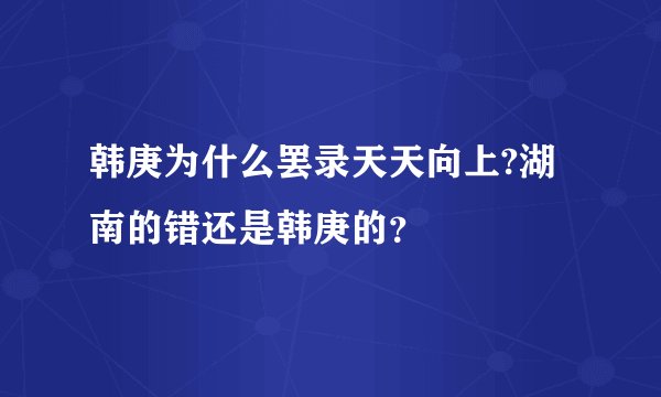 韩庚为什么罢录天天向上?湖南的错还是韩庚的？