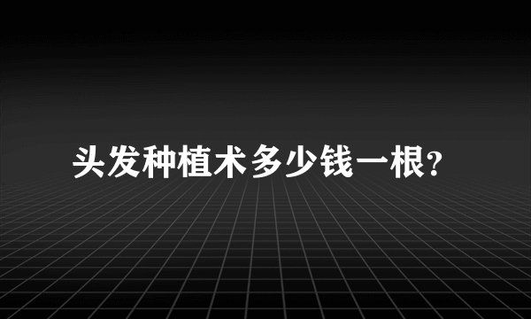 头发种植术多少钱一根？