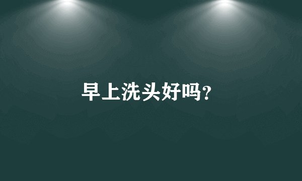 早上洗头好吗？