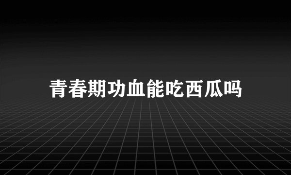 青春期功血能吃西瓜吗