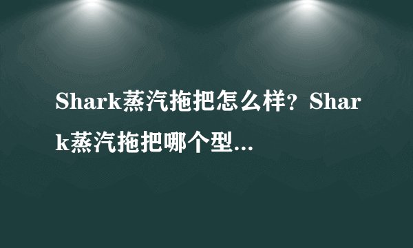 Shark蒸汽拖把怎么样？Shark蒸汽拖把哪个型号好用？