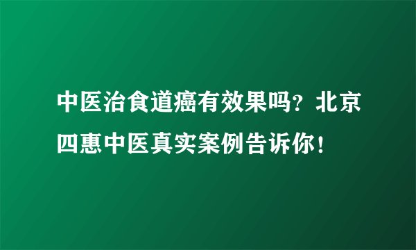 中医治食道癌有效果吗？北京四惠中医真实案例告诉你！