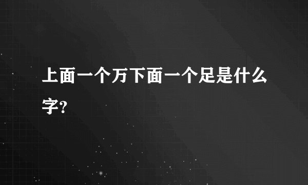 上面一个万下面一个足是什么字？