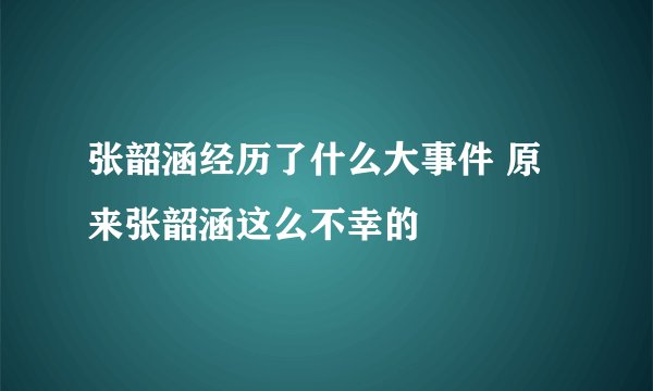 张韶涵经历了什么大事件 原来张韶涵这么不幸的