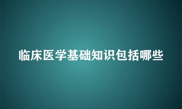 临床医学基础知识包括哪些