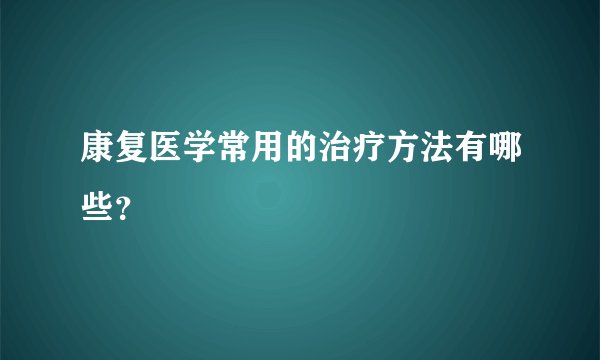 康复医学常用的治疗方法有哪些？