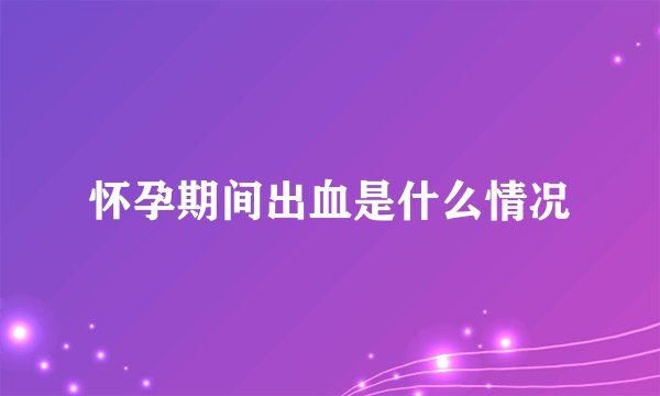 怀孕期间出血是什么情况