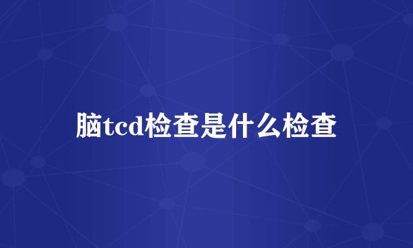 脑tcd检查是什么检查