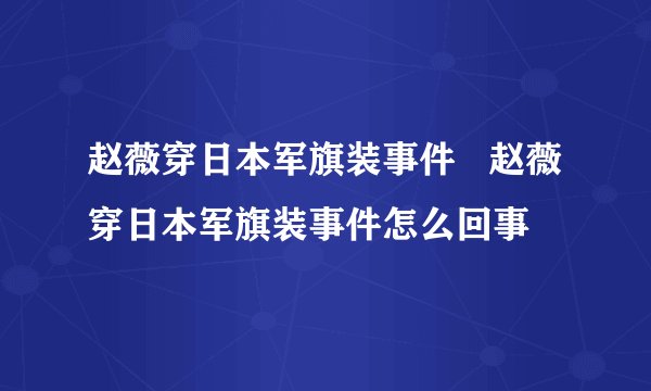 赵薇穿日本军旗装事件   赵薇穿日本军旗装事件怎么回事