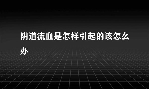 阴道流血是怎样引起的该怎么办