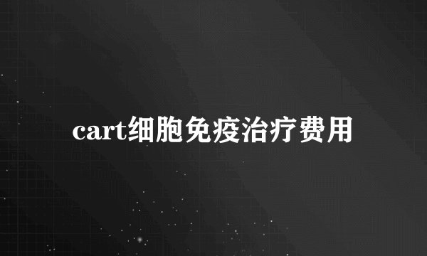 cart细胞免疫治疗费用