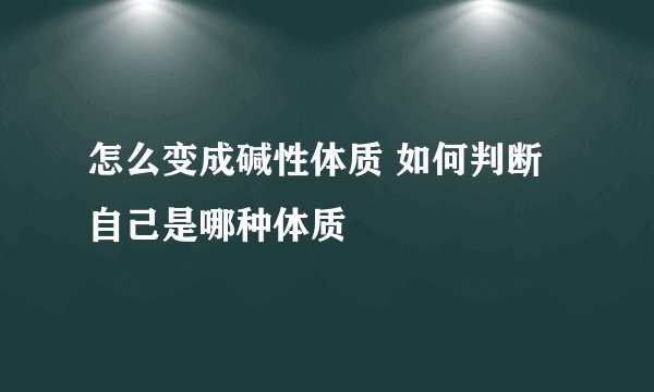 怎么变成碱性体质 如何判断自己是哪种体质