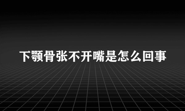 下颚骨张不开嘴是怎么回事