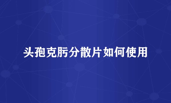 头孢克肟分散片如何使用