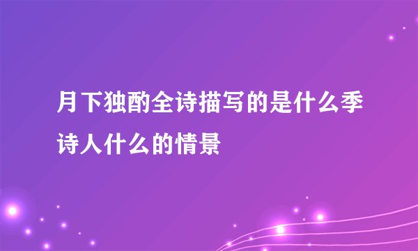 月下独酌全诗描写的是什么季诗人什么的情景