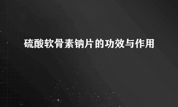 硫酸软骨素钠片的功效与作用