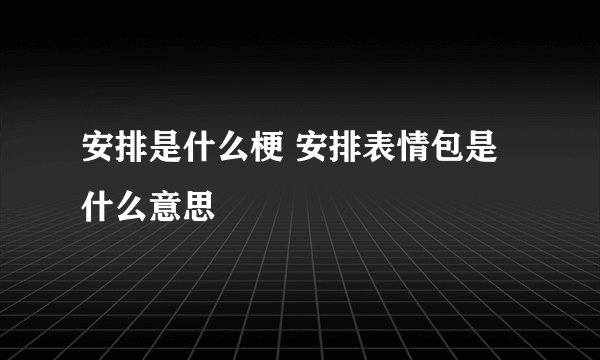 安排是什么梗 安排表情包是什么意思
