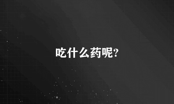吃什么药呢?