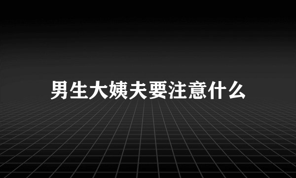 男生大姨夫要注意什么