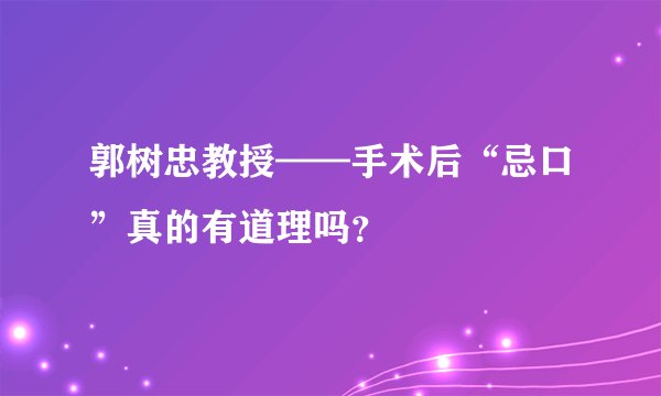 郭树忠教授——手术后“忌口”真的有道理吗？